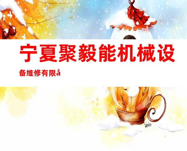 宁夏聚毅能机械设备维修有限公司